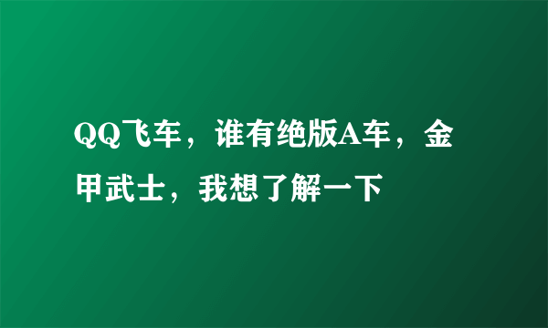 QQ飞车，谁有绝版A车，金甲武士，我想了解一下