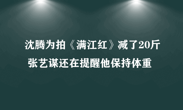 沈腾为拍《满江红》减了20斤 张艺谋还在提醒他保持体重