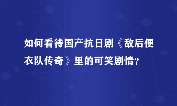 如何看待国产抗日剧《敌后便衣队传奇》里的可笑剧情？