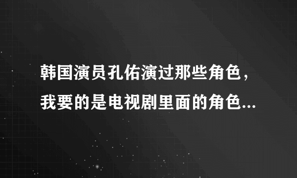 韩国演员孔佑演过那些角色，我要的是电视剧里面的角色名，全部最好？