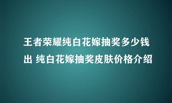 王者荣耀纯白花嫁抽奖多少钱出 纯白花嫁抽奖皮肤价格介绍