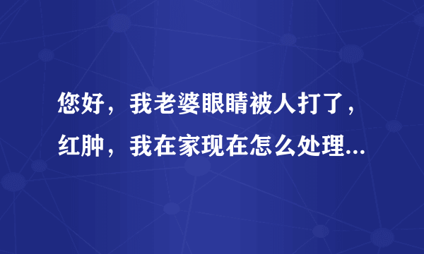 您好，我老婆眼睛被人打了，红肿，我在家现在怎么处理...