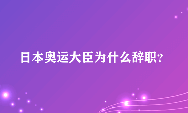 日本奥运大臣为什么辞职？