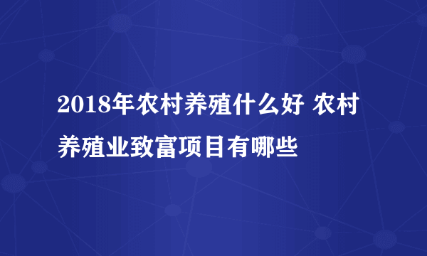 2018年农村养殖什么好 农村养殖业致富项目有哪些