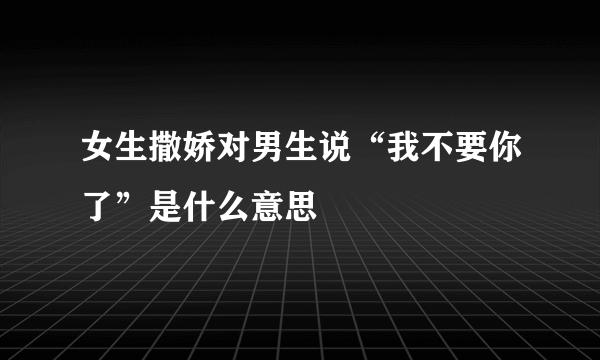 女生撒娇对男生说“我不要你了”是什么意思