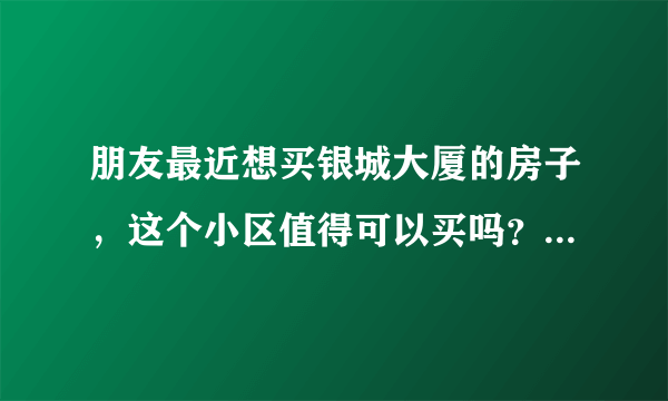 朋友最近想买银城大厦的房子，这个小区值得可以买吗？有什么需要注意的吗？