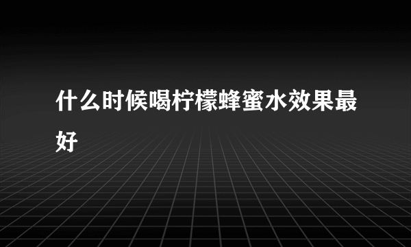 什么时候喝柠檬蜂蜜水效果最好