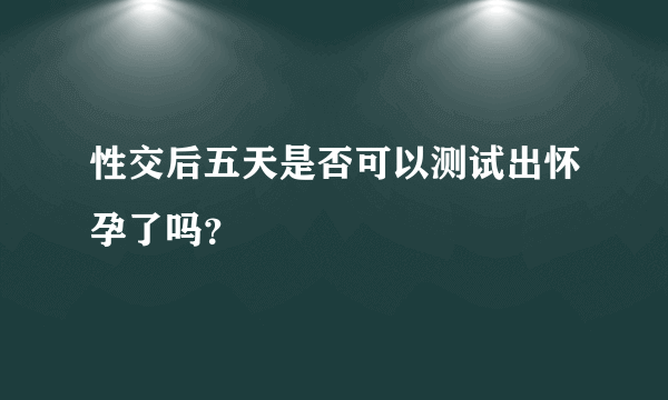 性交后五天是否可以测试出怀孕了吗？