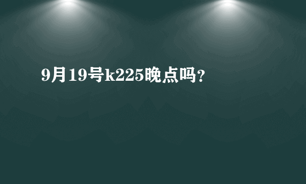 9月19号k225晚点吗？