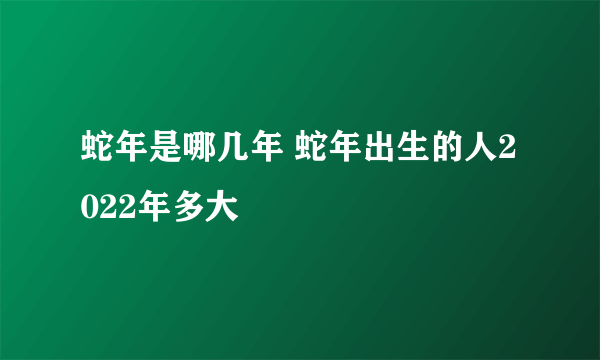 蛇年是哪几年 蛇年出生的人2022年多大