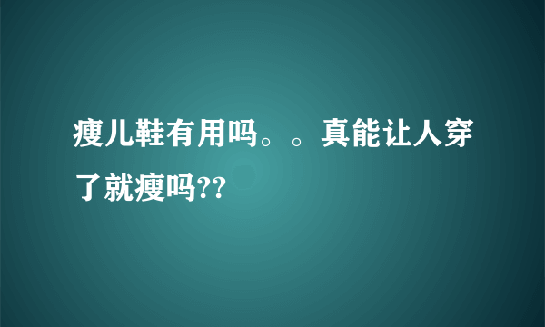 瘦儿鞋有用吗。。真能让人穿了就瘦吗??