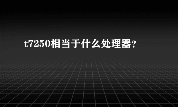 t7250相当于什么处理器？