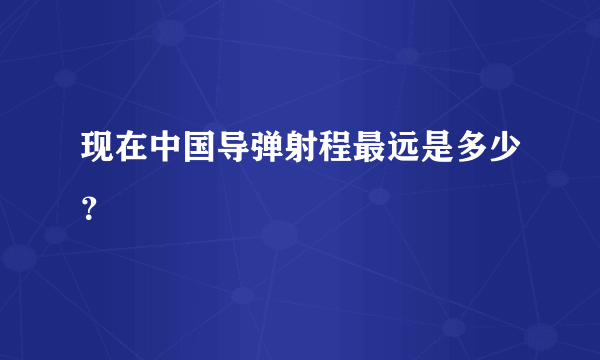 现在中国导弹射程最远是多少？