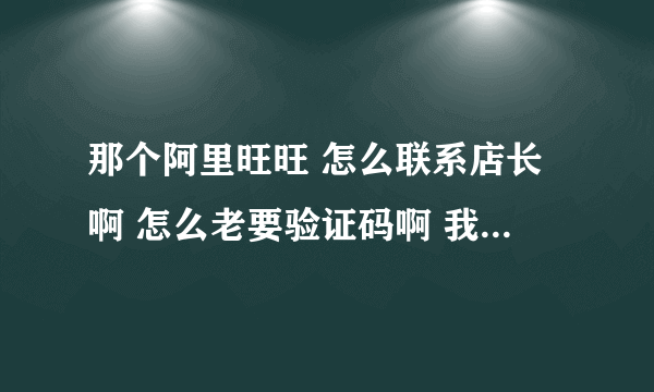 那个阿里旺旺 怎么联系店长啊 怎么老要验证码啊 我怎么知道验证码是什么啊……