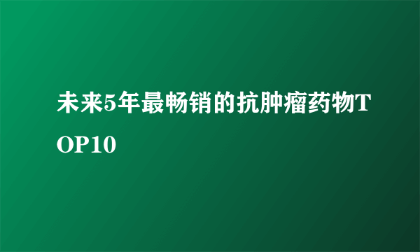 未来5年最畅销的抗肿瘤药物TOP10