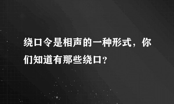 绕口令是相声的一种形式，你们知道有那些绕口？