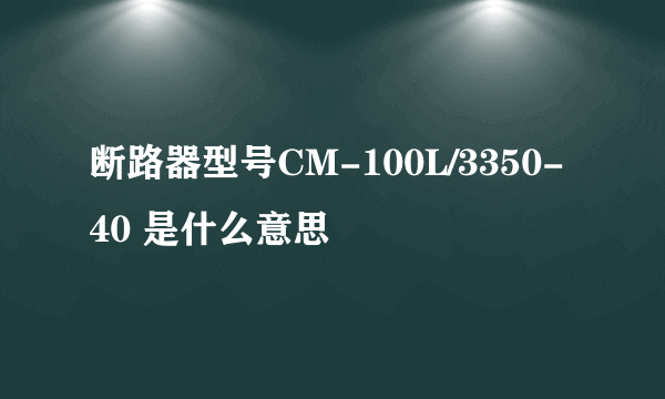 断路器型号CM-100L/3350-40 是什么意思