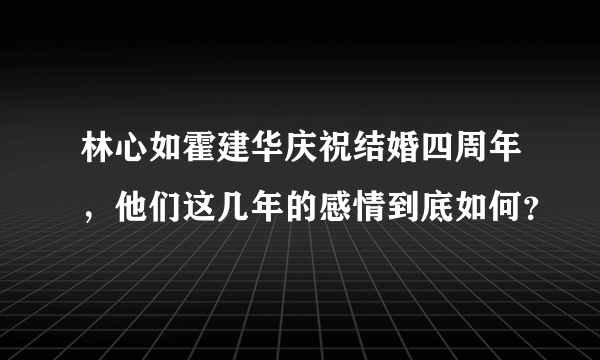 林心如霍建华庆祝结婚四周年，他们这几年的感情到底如何？