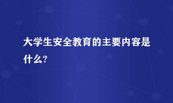 大学生安全教育的主要内容是什么?