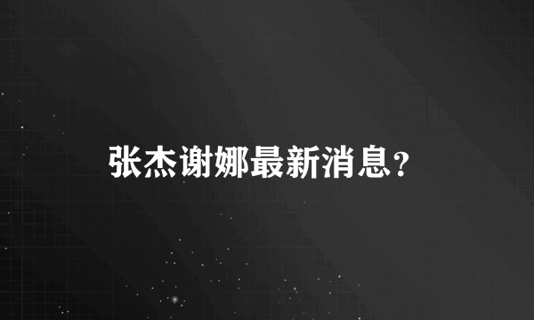 张杰谢娜最新消息？