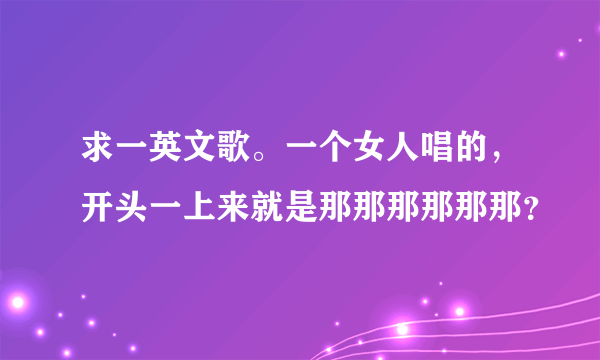 求一英文歌。一个女人唱的，开头一上来就是那那那那那那？