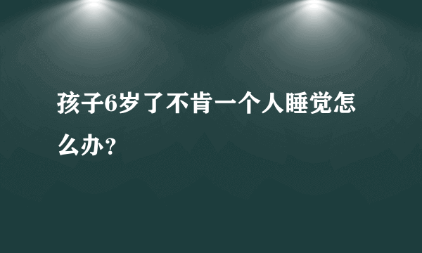 孩子6岁了不肯一个人睡觉怎么办？