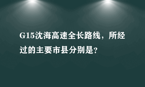 G15沈海高速全长路线，所经过的主要市县分别是？