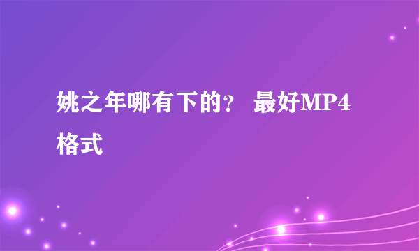 姚之年哪有下的？ 最好MP4格式