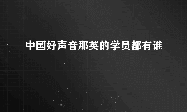 中国好声音那英的学员都有谁