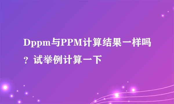 Dppm与PPM计算结果一样吗？试举例计算一下