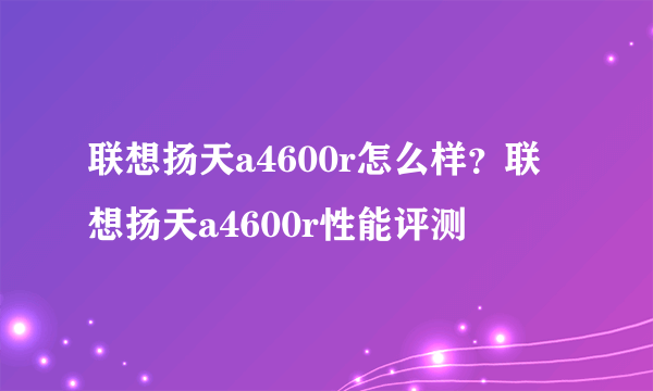 联想扬天a4600r怎么样？联想扬天a4600r性能评测