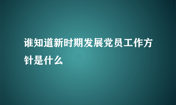 谁知道新时期发展党员工作方针是什么