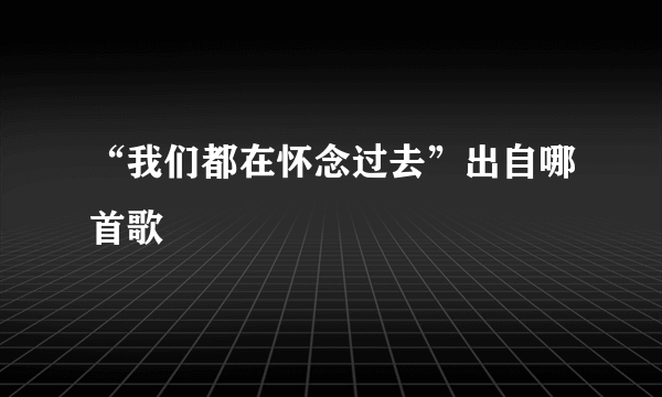 “我们都在怀念过去”出自哪首歌