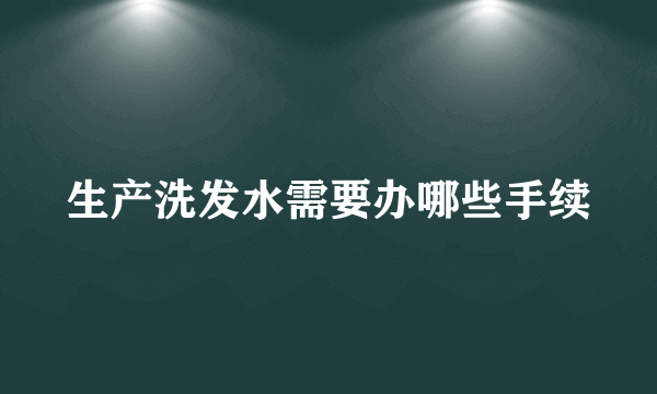 生产洗发水需要办哪些手续