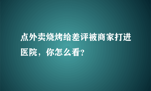 点外卖烧烤给差评被商家打进医院，你怎么看？