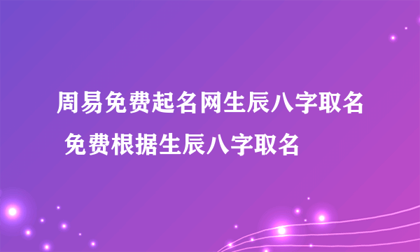 周易免费起名网生辰八字取名 免费根据生辰八字取名