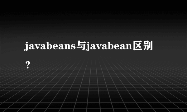 javabeans与javabean区别？