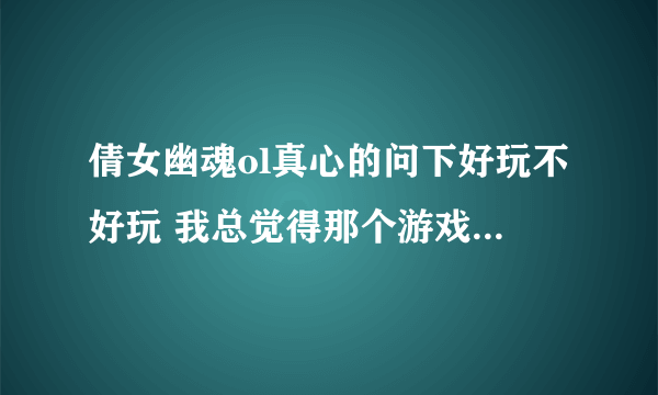 倩女幽魂ol真心的问下好玩不好玩 我总觉得那个游戏技能很少很少的.........