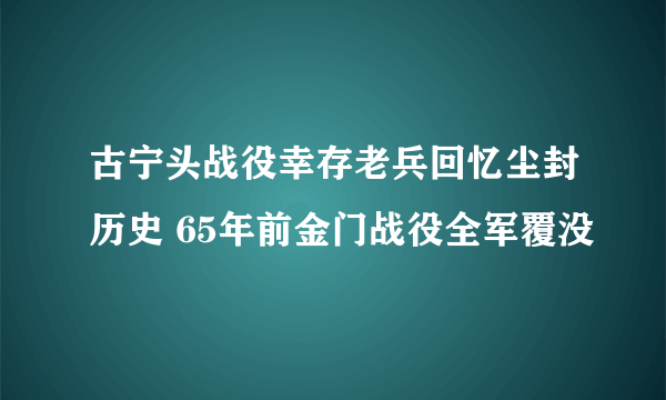 古宁头战役幸存老兵回忆尘封历史 65年前金门战役全军覆没