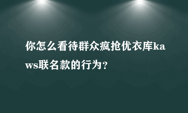 你怎么看待群众疯抢优衣库kaws联名款的行为？