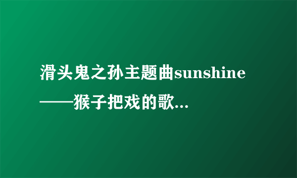 滑头鬼之孙主题曲sunshine ——猴子把戏的歌词和意思，跪求！！！