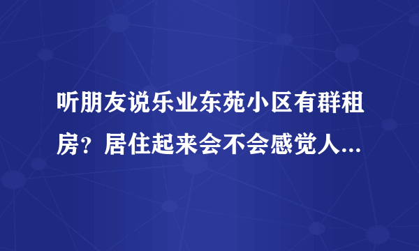 听朋友说乐业东苑小区有群租房？居住起来会不会感觉人员混杂比较乱？