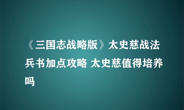 《三国志战略版》太史慈战法兵书加点攻略 太史慈值得培养吗