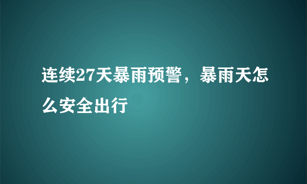 连续27天暴雨预警，暴雨天怎么安全出行