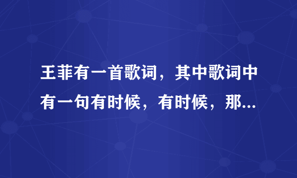 王菲有一首歌词，其中歌词中有一句有时候，有时候，那是什么歌