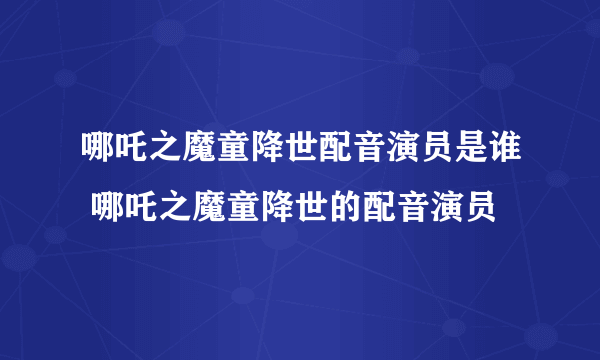 哪吒之魔童降世配音演员是谁 哪吒之魔童降世的配音演员