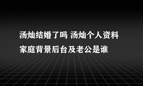 汤灿结婚了吗 汤灿个人资料家庭背景后台及老公是谁