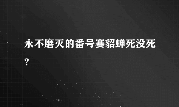 永不磨灭的番号赛貂蝉死没死？