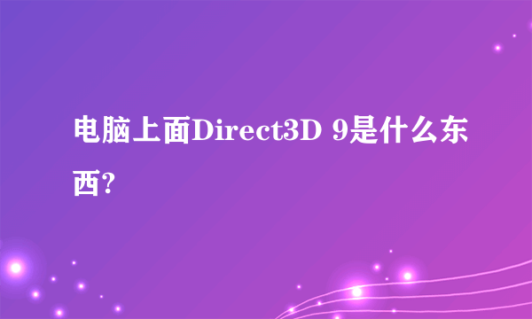 电脑上面Direct3D 9是什么东西?