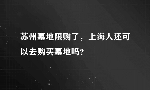 苏州墓地限购了，上海人还可以去购买墓地吗？